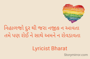 નિહાળજો દુર થી જરા નજીક ન આવતા 
તમે પણ રોઈ ને સાથે અમને ન રોવડાવતા

            Lyricist Bharat 
