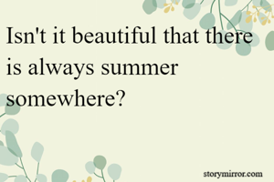 Isn't it beautiful that there is always summer somewhere?
