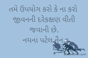 તમે ઉપયોગ કરો કે ના કરો 
જીવનની દરેકક્ષણ વીતી
જવાની છે.
નયના પટેલ.નૈન.