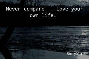 Never compare... love your own life. 