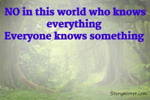 NO in this world who knows everything 
Everyone knows something 