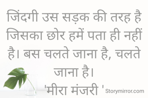 जिंदगी उस सड़क की तरह है जिसका छोर हमें पता ही नहीं है। बस चलते जाना है, चलते जाना है।
'मीरा मंजरी '