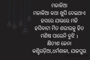 ମଜାଳିଆ
ମଜାଳିଆ କଥା ଖୁସି ଦେଇଥାଏ
ହସରେ ଯାଉରେ ମଜି
ହସିବାଟା ମିତ ଶରୀରକୁ ହିତ
ମଣିଷ ପାରେନି ବୁଝି ।
କ୍ଷିତୀଶ ଜେନା
କଣ୍ଟିଗଡ଼ିଆ,ଧର୍ମଶାଳା, ଯାଜପୁର
