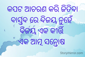 କପଟ ଆଚରଣ କରି ଜିତିବା ବାସ୍ତବ ରେ ବିଜୟ ନୁହେଁ 
ବିଜୟ ଏକ କୀର୍ତ୍ତି 
ଏକ ଆତ୍ମ ସନ୍ତୋଷ 