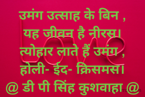 उमंग उत्साह के बिन ,
यह जीवन है नीरस।
त्योहार लाते हैं उमंग ,
होली- ईद- क्रिसमस।
@ डी पी सिंह कुशवाहा @