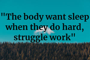"The body want sleep when they do hard, struggle work"