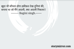 ख़ुदा भी सोंचता होगा हक़ीक़त देख दुनियां की,
बनाया था जो मैंने आदमी, क्या आदमी निकला!!
              -----––- Ragini singh.-------