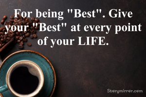 For being "Best". Give your "Best" at every point of your LIFE.