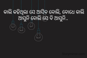 କାଲି କହିଥିଲା ସେ ଆସିବ ବୋଲି, ବୋଧେ କାଲି ଆସୁନି ବୋଲି ସେ ବି ଆସୁନି.. 