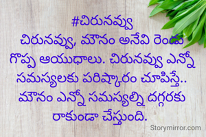 #చిరునవ్వు
చిరునవ్వు, మౌనం అనేవి రెండు గొప్ప ఆయుధాలు. చిరునవ్వు ఎన్నో సమస్యలకు పరిష్కారం చూపిస్తే.. మౌనం ఎన్నో సమస్యల్ని దగ్గరకు రాకుండా చేస్తుంది. 