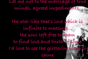 Let me not to the marriage of true minds, agreed impediments.

the star like thee's love which is infinite to measure...
the soul left free to roam
to find love and truth of some
I'd love to see the glittering soul to shine