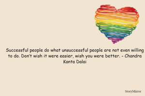 Successful people do what unsuccessful people are not even willing to do. Don’t wish it were easier, wish you were better. - Chandra Kanta Dalai
