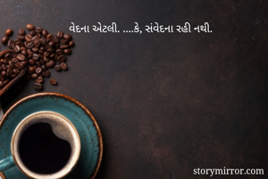 વેદના એટલી. ....કે, સંવેદના રહી નથી. 