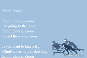 Zoom Zoom

Zoom, Zoom, Zoom
I'm going to the moon.
Zoom, Zoom, Zoom
I'll get there very soon.

If you want to take a trip,
Climb aboard my rocket ship.
Zoom, Zoom, Zoom
I'm going to the moon!