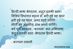 हिन्दी भाषा श्रेष्ठतम, अद्भुत इसकी शान। 
विविध विधागत काव्य से, भरी हुई यह खान  
भरी हुई यह खान, अगर गहरे जाएँगे
मोती बहु अनमोल, हाथ अपने पाएँगे। 
करें पूर्ण सम्मान, ‘कल्पना’ मन-अभिलाषा
अद्भुत इसकी शान, श्रेष्ठतम हिन्दी भाषा। 

- कल्पना रामानी 
