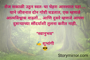 रोज सकाळी उठून स्वतः चा चेहरा आरश्यात पहा....
याने जीवनात दोन गोष्टी घडतात, एक म्हणजे आत्मविश्वास वाढतो... आणि दुसरे म्हणजे आपण दुसऱ्याच्या सौंदर्याशी तुलना करीत नाही.

*स्वानुभव*

✍️ शुभांगी
😎