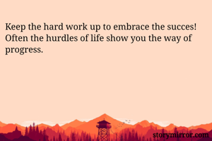 Keep the hard work up to embrace the succes!
Often the hurdles of life show you the way of progress.