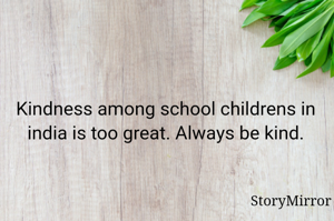 Kindness among school childrens in india is too great. Always be kind.