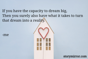 If you have the capacity to dream big,
Then you surely also have what it takes to turn that dream into a reality.


-me