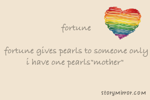 fortune

fortune gives pearls to someone only
i have one pearls"mother" 