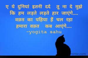 ए ये दुनियां इतनी दर्द  तू ना दे मुझे
कि हम लड़ते लड़ते हार जाएंगे....
वक़्त का पहिया हैं चल रहा
हमारा वक़्त  कब आएंगे....
-yogita sahu