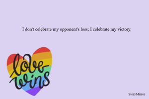 I don't celebrate my opponent's loss; I celebrate my victory.