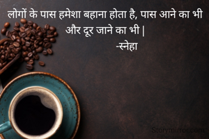 लोगों के पास हमेशा बहाना होता है, पास आने का भी और दूर जाने का भी |
                 -स्नेहा 