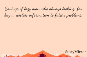 Savings of lazy man who always looking  for buy a  useless information to future problems.