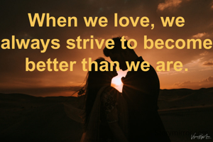 When we love, we always strive to become better than we are.