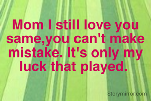 Mom I still love you same,you can't make mistake. It's only my luck that played. 