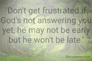 'Don't get frustrated if God's not answering you yet, he may not be early but he won't be late.'