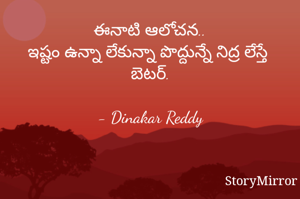 ఈనాటి ఆలోచన..
ఇష్టం ఉన్నా లేకున్నా పొద్దున్నే నిద్ర లేస్తే బెటర్.

- Dinakar Reddy
