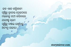  ଜଳ ଏତେ ଶକ୍ତିଶାଳୀ
ସୃଷ୍ଟିକୁ ବୁଡେଇ ଦେଇପାରେ 
ମଇଳାକୁ ସଫା କରିବାରେ
ଯଥେଷ୍ଟ ନରମ
ସୃଷ୍ଟିକୁ ବଞ୍ଚାଇ ରଖିବାକୁ 
ଅତ୍ୟନ୍ତ ଗଭୀର। 