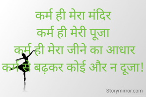 कर्म ही मेरा मंदिर
कर्म ही मेरी पूजा
 कर्म ही मेरा जीने का आधार
कर्म से बढ़कर कोई और न दूजा!