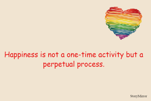 Happiness is not a one-time activity but a perpetual process.