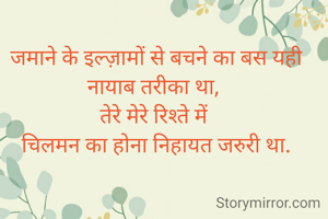 जमाने के इल्ज़ामों से बचने का बस यही नायाब तरीका था, 
तेरे मेरे रिश्ते में 
चिलमन का होना निहायत जरुरी था.