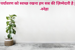 पर्यावरण को स्वच्छ रखना हम सब की ज़िम्मेदारी है |
              -स्नेहा 