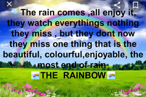 🌦The rain comes ,all enjoy it, they watch everythings nothing they miss , but they dont now they miss one thing that is the beautiful, colourful,enjoyable, the most end of rain 
🌈THE  RAINBOW🌈
