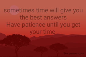 sometimes time will give you the best answers
Have patience until you get your time 