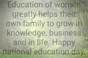 Education of women greatly helps their own family to grow in knowledge, business and in life. Happy national education day.