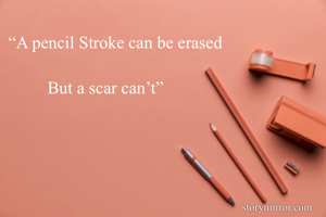 “A pencil Stroke can be erased

         But a scar can’t”