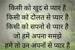 किसी को खुद से प्यार है
किसी को दौलत से प्यार है
किसी को सपनो से प्यार है
जो हमे अपना समझे
हमे तो उन अपनों से प्यार है
