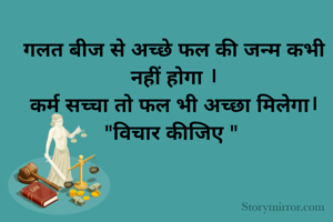 गलत बीज से अच्छे फल की जन्म कभी नहीं होगा ।
कर्म सच्चा तो फल भी अच्छा मिलेगा।
"विचार कीजिए " 