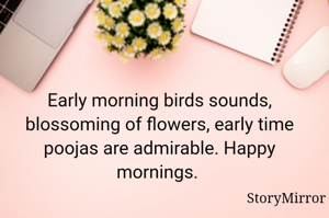 Early morning birds sounds, blossoming of flowers, early time poojas are admirable. Happy mornings. 
