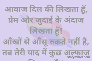 आवाज दिल की लिखता हूँ,
प्रेम और जुदाई के अंदाज लिखता हूँ!
आँखों से ऑंसू रुकते नहीं है,
तब तेरी याद में कुछ अल्फाज लिखता हूँ!!