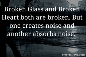 Broken Glass and Broken Heart both are broken. But one creates noise and another absorbs noise. 