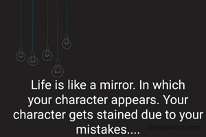 Life is like a mirror. In which your character appears. Your character gets stained due to your mistakes....