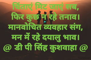 चिंताएं मिट जाएं सब,
फिर कुछ न रहे तनाव।
मानवोचित व्यवहार संग,
मन में रहे दयालु भाव।
@ डी पी सिंह कुशवाहा @