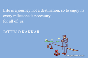 Life is a journey not a destination, so to enjoy its every milestone is necessary 
for all of  us.

JATTIN.O.KAKKAR
