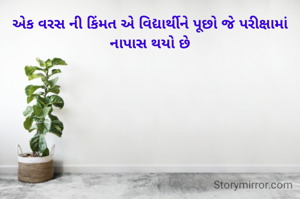 એક વરસ ની કિંમત એ વિદ્યાર્થીને પૂછો જે પરીક્ષામાં નાપાસ થયો છે